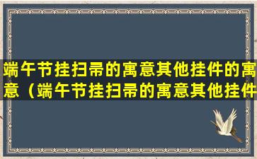 端午节挂扫帚的寓意其他挂件的寓意（端午节挂扫帚的寓意其他挂件的寓意是什么）