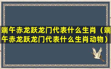 端午赤龙跃龙门代表什么生肖（端午赤龙跃龙门代表什么生肖动物）