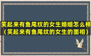 笑起来有鱼尾纹的女生婚姻怎么样（笑起来有鱼尾纹的女生的面相）