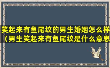 笑起来有鱼尾纹的男生婚姻怎么样（男生笑起来有鱼尾纹是什么意思）