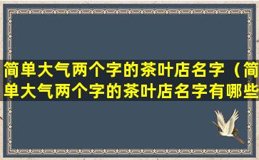 简单大气两个字的茶叶店名字（简单大气两个字的茶叶店名字有哪些）