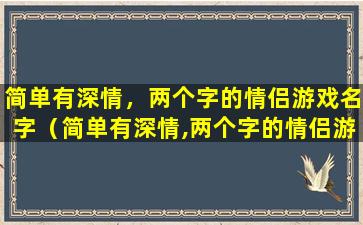 简单有深情，两个字的情侣游戏名字（简单有深情,两个字的情侣游戏名字大全）