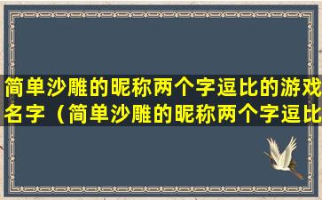 简单沙雕的昵称两个字逗比的游戏名字（简单沙雕的昵称两个字逗比的游戏名字女生）