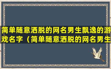 简单随意洒脱的网名男生飘逸的游戏名字（简单随意洒脱的网名男生飘逸的游戏名字叫什么）