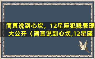 简直说到心坎，12星座犯贱表现大公开（简直说到心坎,12星座犯贱表现大公开）