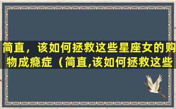 简直，该如何拯救这些星座女的购物成瘾症（简直,该如何拯救这些星座女的购物成瘾症）