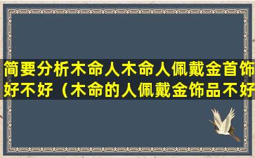 简要分析木命人木命人佩戴金首饰好不好（木命的人佩戴金饰品不好吗）