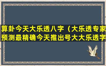 算卦今天大乐透八字（大乐透专家预测最精确今天推出号大大乐透字）