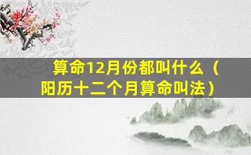 算命12月份都叫什么（阳历十二个月算命叫法）