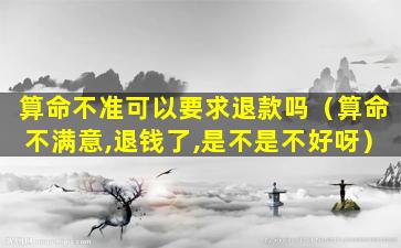 算命不准可以要求退款吗（算命不满意,退钱了,是不是不好呀）