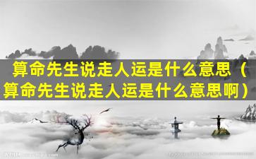 算命先生说走人运是什么意思（算命先生说走人运是什么意思啊）