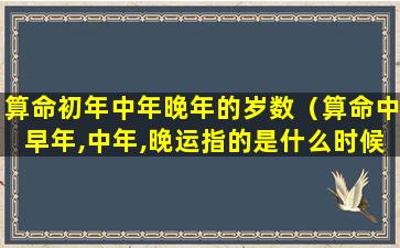 算命初年中年晚年的岁数（算命中早年,中年,晚运指的是什么时候）