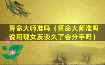 算命大师准吗（算命大师准吗说和现女友谈久了会分手吗）