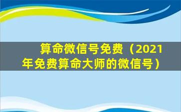 算命微信号免费（2021年免费算命大师的微信号）