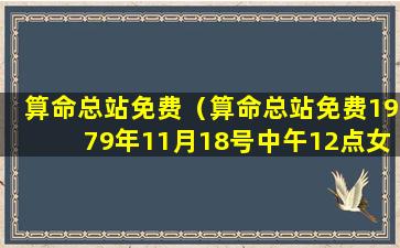 算命总站免费（算命总站免费1979年11月18号中午12点女命）