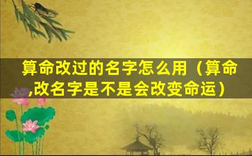 算命改过的名字怎么用（算命,改名字是不是会改变命运）