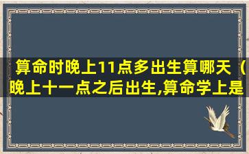 算命时晚上11点多出生算哪天（晚上十一点之后出生,算命学上是第二天吗）