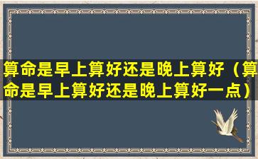 算命是早上算好还是晚上算好（算命是早上算好还是晚上算好一点）