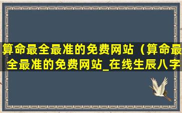 算命最全最准的免费网站（算命最全最准的免费网站_在线生辰八字算命周易算命）