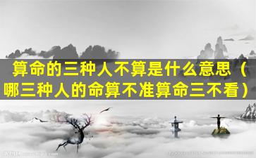 算命的三种人不算是什么意思（哪三种人的命算不准算命三不看）