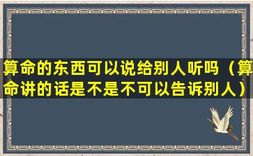 算命的东西可以说给别人听吗（算命讲的话是不是不可以告诉别人）