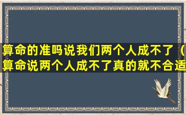 算命的准吗说我们两个人成不了（算命说两个人成不了真的就不合适吗）