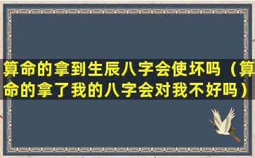 算命的拿到生辰八字会使坏吗（算命的拿了我的八字会对我不好吗）