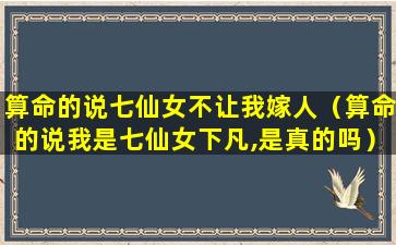 算命的说七仙女不让我嫁人（算命的说我是七仙女下凡,是真的吗）