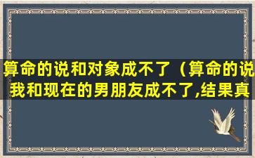 算命的说和对象成不了（算命的说我和现在的男朋友成不了,结果真分手了）