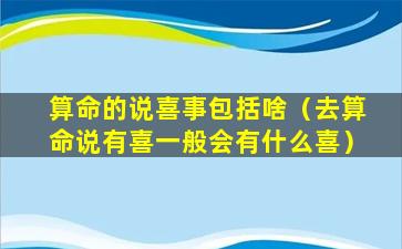 算命的说喜事包括啥（去算命说有喜一般会有什么喜）