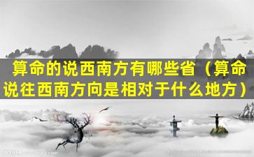 算命的说西南方有哪些省（算命说往西南方向是相对于什么地方）