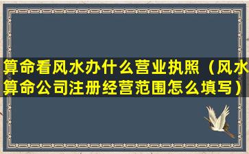 算命看风水办什么营业执照（风水算命公司注册经营范围怎么填写）