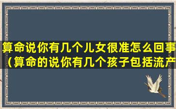 算命说你有几个儿女很准怎么回事（算命的说你有几个孩子包括流产的么）