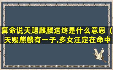 算命说天赐麒麟送终是什么意思（天赐麒麟有一子,多女注定在命中啥意思）