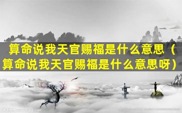 算命说我天官赐福是什么意思（算命说我天官赐福是什么意思呀）