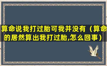 算命说我打过胎可我并没有（算命的居然算出我打过胎,怎么回事）