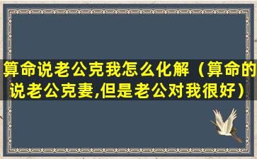 算命说老公克我怎么化解（算命的说老公克妻,但是老公对我很好）