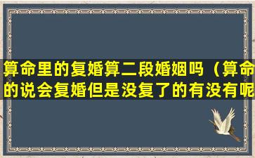 算命里的复婚算二段婚姻吗（算命的说会复婚但是没复了的有没有呢）