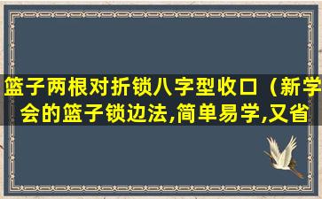 篮子两根对折锁八字型收口（新学会的篮子锁边法,简单易学,又省了买篮子的钱）