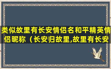 类似故里有长安情侣名和平精英情侣昵称（长安归故里,故里有长安类似的情侣名）