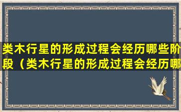 类木行星的形成过程会经历哪些阶段（类木行星的形成过程会经历哪些阶段和过程）