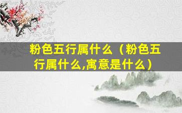 粉色五行属什么（粉色五行属什么,寓意是什么）