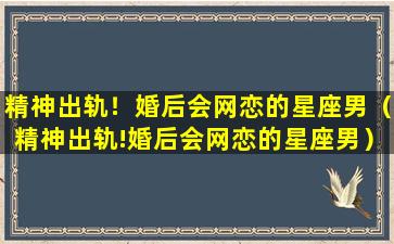 精神出轨！婚后会网恋的星座男（精神出轨!婚后会网恋的星座男）