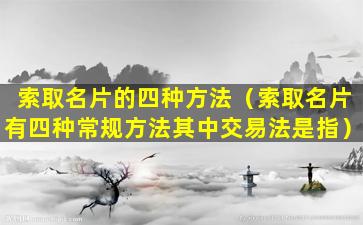 索取名片的四种方法（索取名片有四种常规方法其中交易法是指）