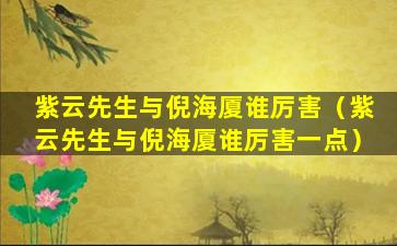 紫云先生与倪海厦谁厉害（紫云先生与倪海厦谁厉害一点）