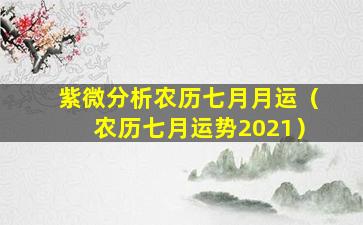 紫微分析农历七月月运（农历七月运势2021）