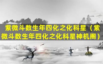 紫微斗数生年四化之化科星（紫微斗数生年四化之化科星神机阁）