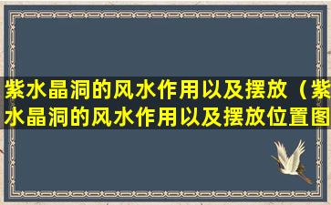 紫水晶洞的风水作用以及摆放（紫水晶洞的风水作用以及摆放位置图解）