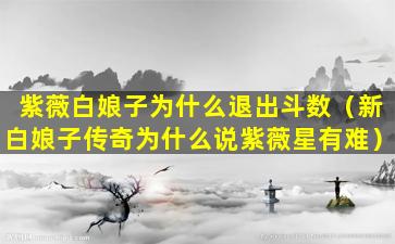 紫薇白娘子为什么退出斗数（新白娘子传奇为什么说紫薇星有难）