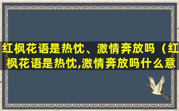 红枫花语是热忱、激情奔放吗（红枫花语是热忱,激情奔放吗什么意思）